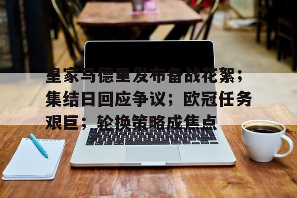 关于皇家马德里发布备战花絮；集结日回应争议；欧冠任务艰巨；轮换策略成焦点的信息-九游
