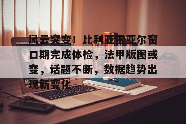 风云突变！比利亚雷亚尔窗口期完成体检，法甲版图或变，话题不断，数据趋势出现新变化-英雄联盟赔率官网
