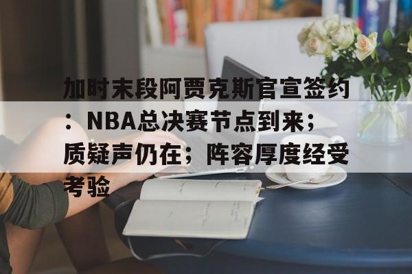 加时末段阿贾克斯官宣签约:NBA总决赛节点到来;质疑声仍在;阵容厚度经受考验的简单介绍-爱游戏